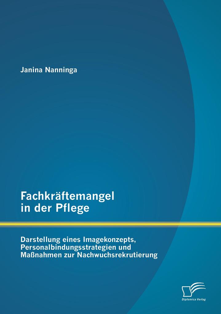 Fachkräftemangel in der Pflege: Darstellung eines Imagekonzepts Personalbindungsstrategien und Maßnahmen zur Nachwuchsrekrutierung