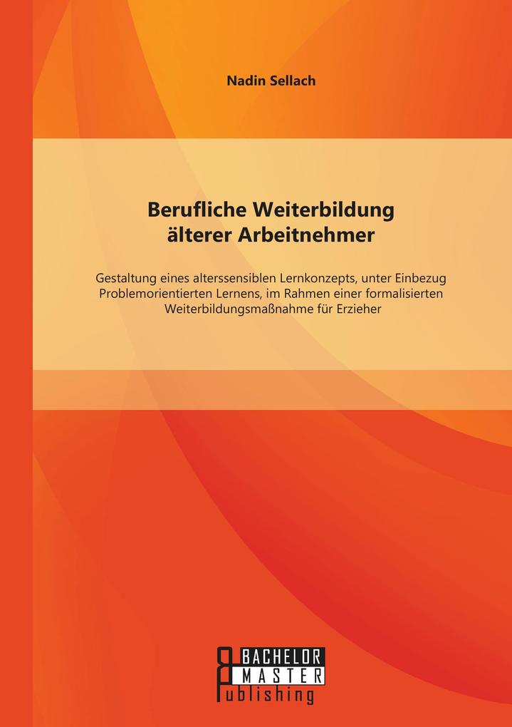 Berufliche Weiterbildung älterer Arbeitnehmer: Gestaltung eines alterssensiblen Lernkonzepts unter Einbezug Problemorientierten Lernens im Rahmen einer formalisierten Weiterbildungsmaßnahme für Erzieher