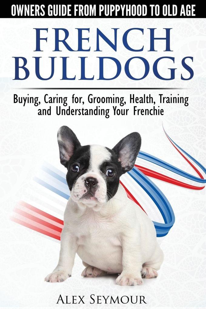 French Bulldogs - Owners Guide from Puppy to Old Age. Buying Caring For Grooming Health Training and Understanding Your Frenchie