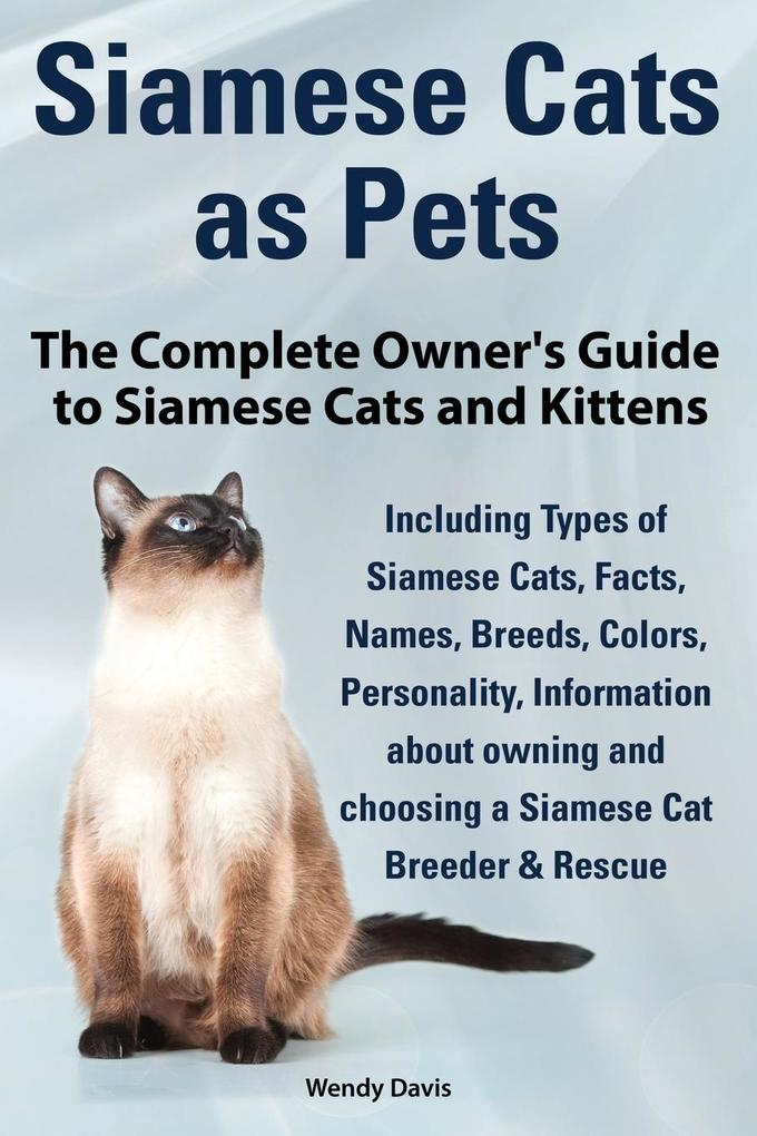 Siamese Cats as Pets. Complete Owner‘s Guide to Siamese Cats and Kittens. Including Types of Siamese Cats Facts Names Breeds Colors Breeder & Res