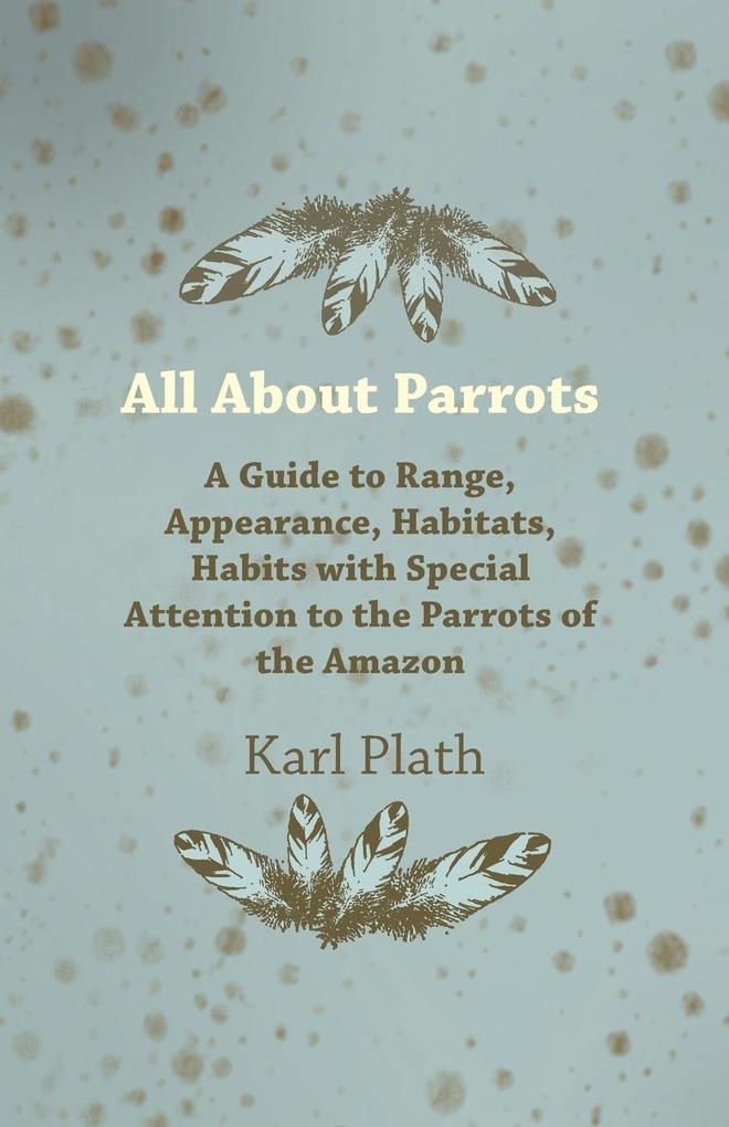 All about Parrots - A Guide to Range Appearance Habitats Habits with Special Attention to the Parrots of the Amazon
