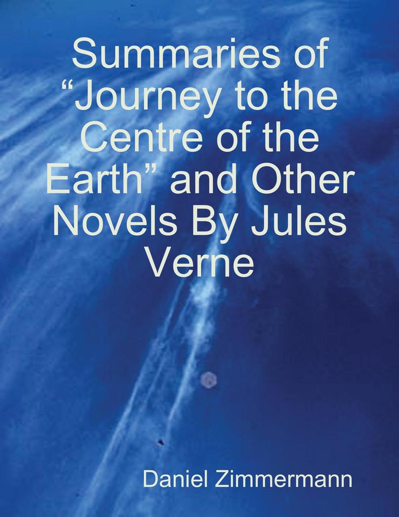 Summaries of Journey to the Centre of the Earth and Other Novels By Jules Verne