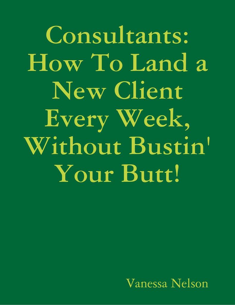 Consultants: How to Land a New Client Every Week Without Bustin‘ Your Butt!