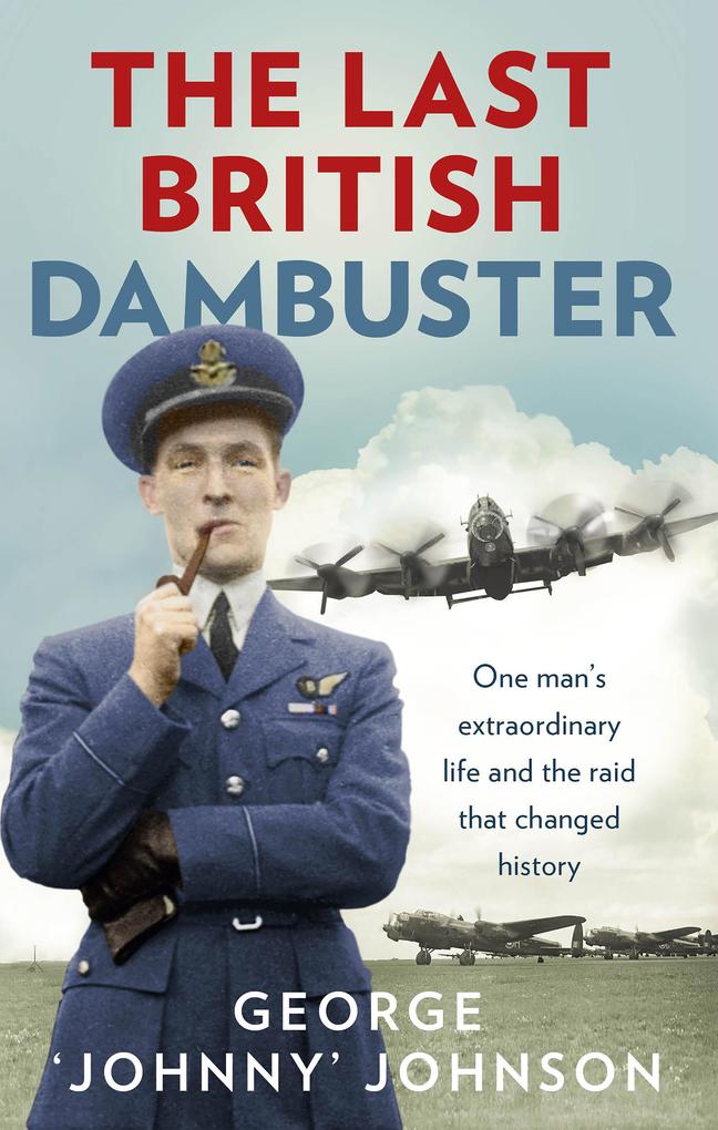 The Last British Dambuster: One Man‘s Extraordinary Life and the Raid That Changed History