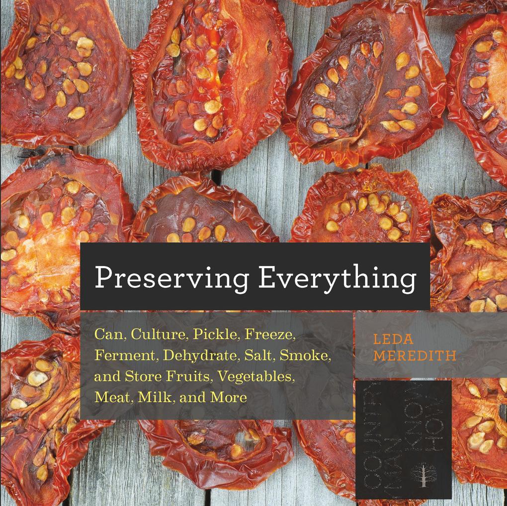 Preserving Everything: Can Culture Pickle Freeze Ferment Dehydrate Salt Smoke and Store Fruits Vegetables Meat Milk and More
