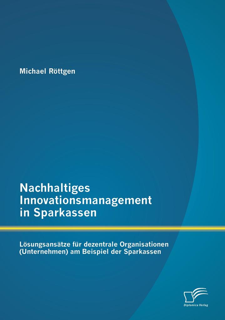 Nachhaltiges Innovationsmanagement in Sparkassen: Lösungsansätze für dezentrale Organisationen (Unternehmen) am Beispiel der Sparkassen