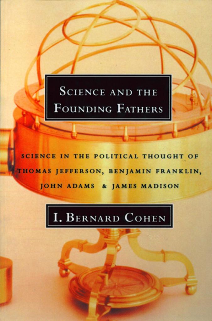 Science and the Founding Fathers: Science in the Political Thought of Thomas Jefferson Benjamin Franklin John Adams and James Madison