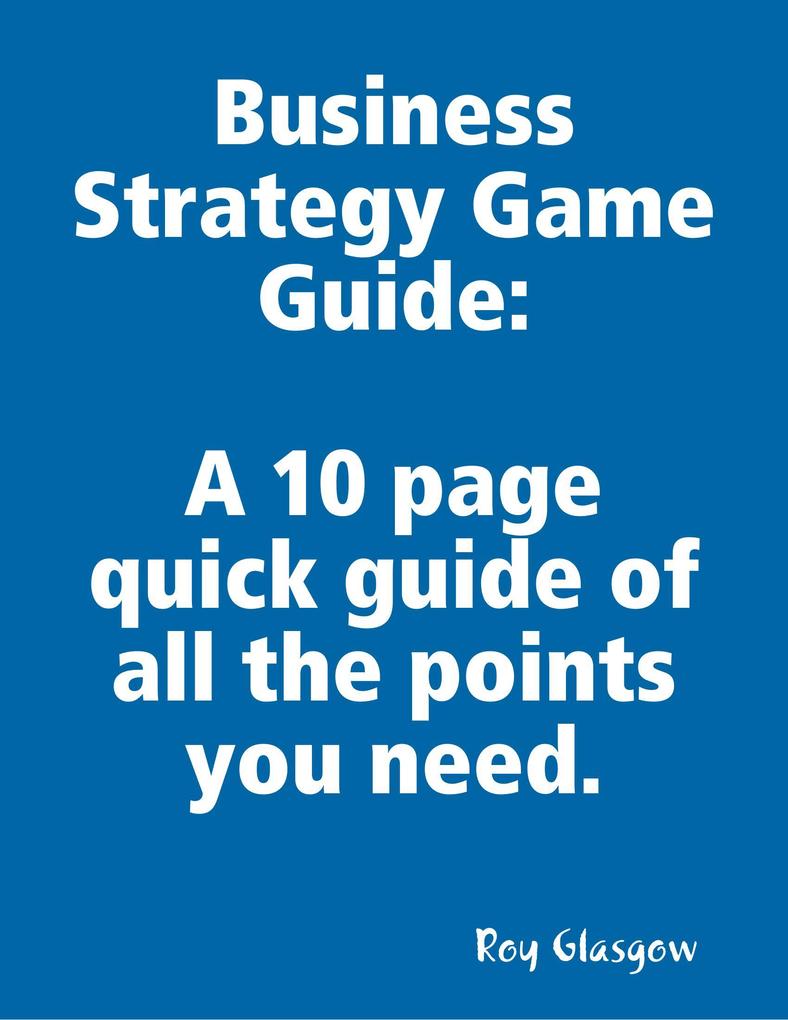 Business Strategy Game Guide: A 10 Page Quick Guide of All the Points You Need
