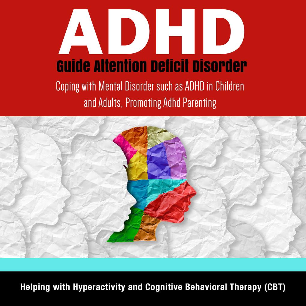 ADHD Guide Attention Deficit Disorder: Coping with Mental Disorder such as ADHD in Children and Adults Promoting Adhd Parenting: Helping with Hyperactivity and Cognitive Behavioral Therapy (CBT)