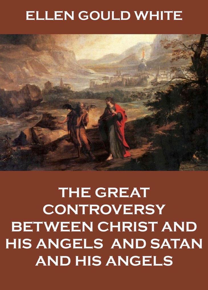 The Great Controversy Between Christ And His Angels And Satan And His Angels