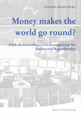 Money makes the world go round. Ethik als notwendiges Gestaltungsprinzip für Banken und Kapitalmärkte