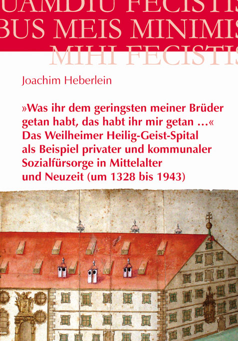 »Was ihr dem geringsten meiner Brüder getan habt das habt ihr mir getan ...« - Das Weilheimer Heilig-Geist-Spital als Beispiel privater und kommunaler Sozialfürsorge in Mittelalter und Neuzeit (um 1328 bis 1943) - Joachim Heberlein