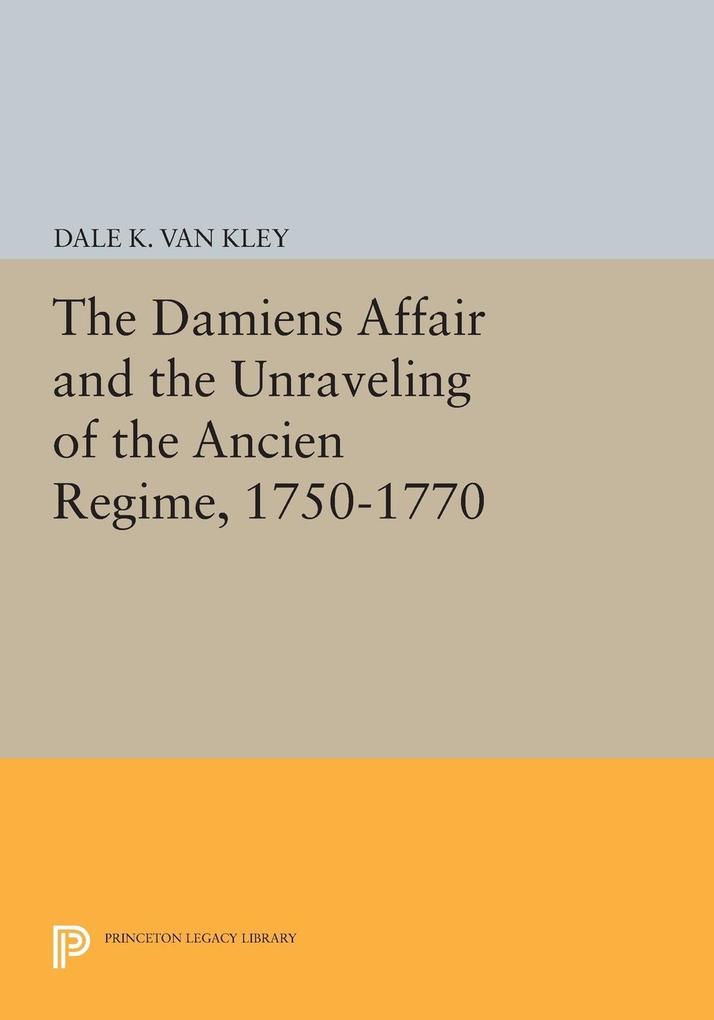 The Damiens Affair and the Unraveling of the ANCIEN REGIME 1750-1770