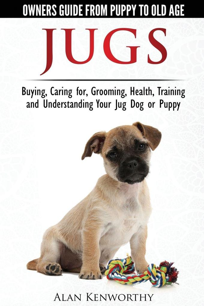 Jug Dogs (Jugs) - Owners Guide from Puppy to Old Age. Buying Caring For Grooming Health Training and Understanding Your Jug