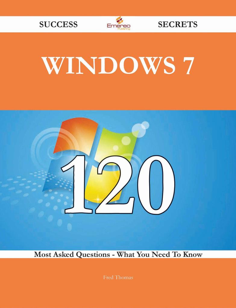 Windows 7 120 Success Secrets - 120 Most Asked Questions On Windows 7 - What You Need To Know