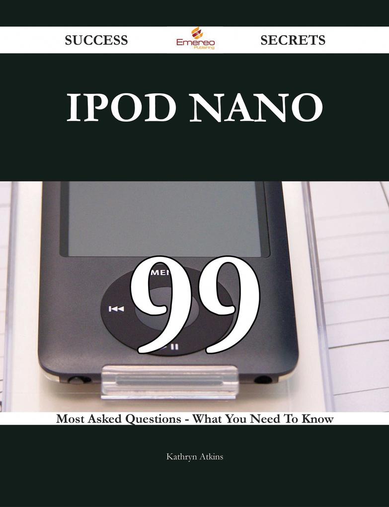 IPod Nano 99 Success Secrets - 99 Most Asked Questions On IPod Nano - What You Need To Know