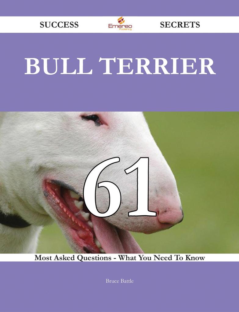 Bull Terrier 61 Success Secrets - 61 Most Asked Questions On Bull Terrier - What You Need To Know