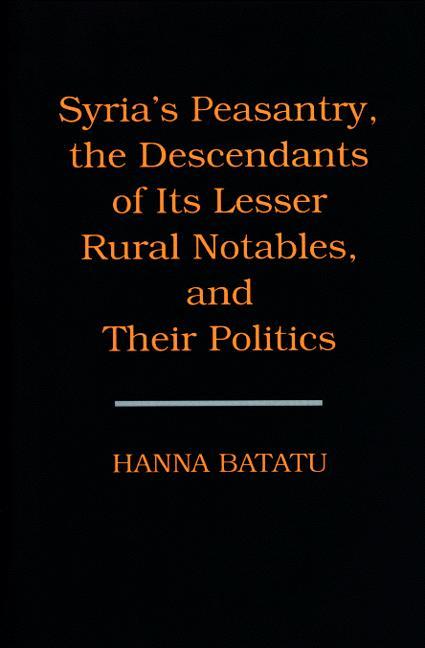 Syria's Peasantry the Descendants of Its Lesser Rural Notables and Their Politics - Hanna Batatu
