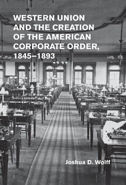 Western Union and the Creation of the American Corporate Order 1845-1893