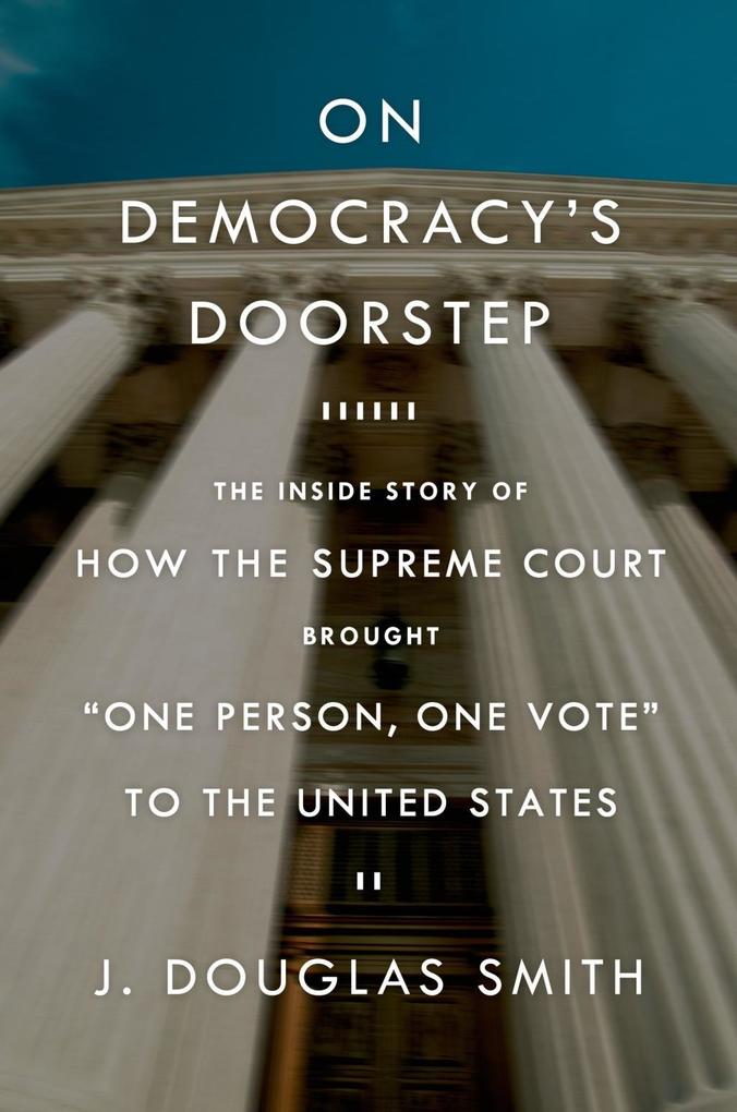 On Democracy‘s Doorstep: The Inside Story of How the Supreme Court Brought One Person One Vote to the United States