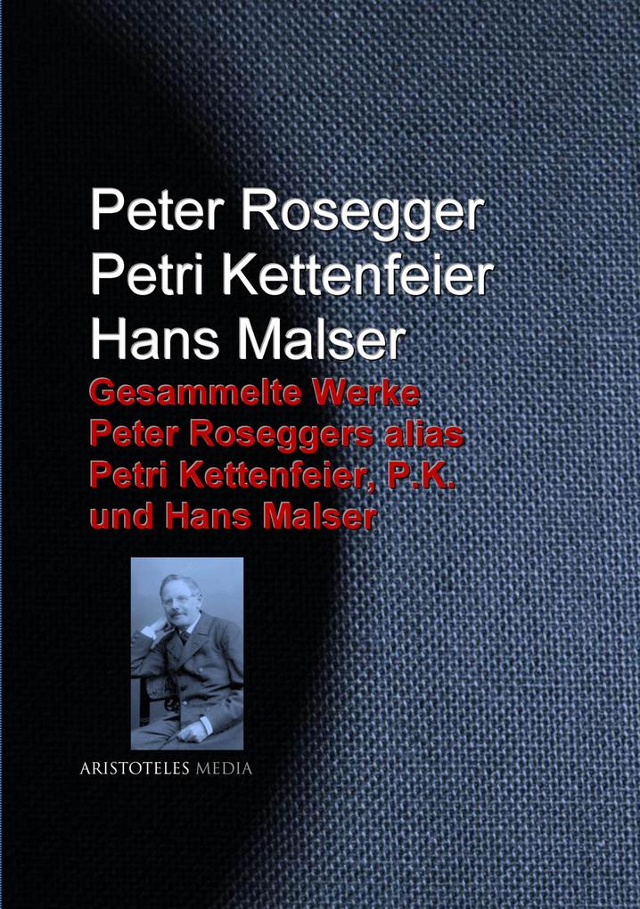 Gesammelte Werke Peter Roseggers alias Petri Kettenfeier P.K. und Hans Malser