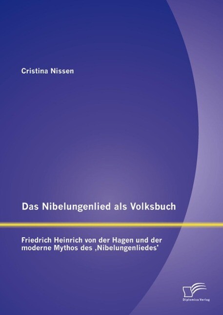 Das Nibelungenlied als Volksbuch: Friedrich Heinrich von der Hagen und der moderne Mythos des Nibelungenliedes‘