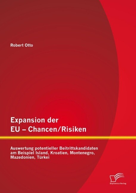 Expansion der EU - Chancen / Risiken: Auswertung potentieller Beitrittskandidaten am Beispiel Island Kroatien Montenegro Mazedonien Türkei - Robert Otto