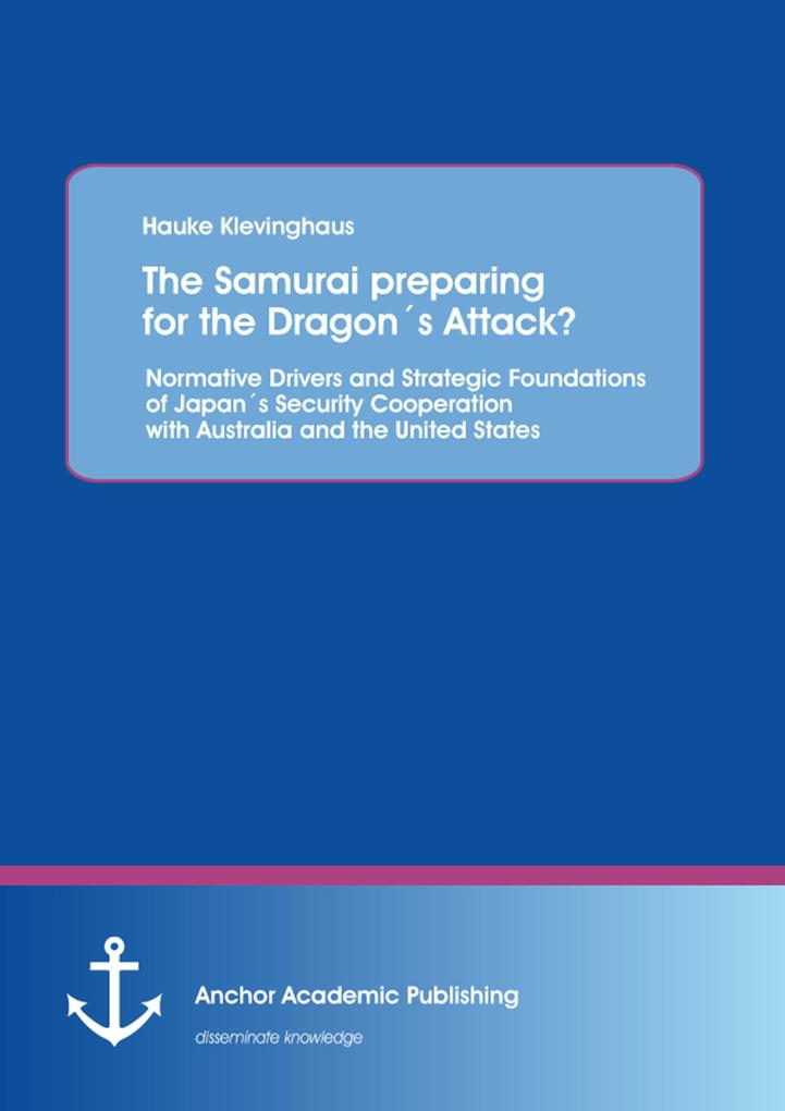 The Samurai preparing for the Dragon‘s Attack? Normative Drivers and Strategic Foundations of Japan‘s Security Cooperation with Australia and the United States