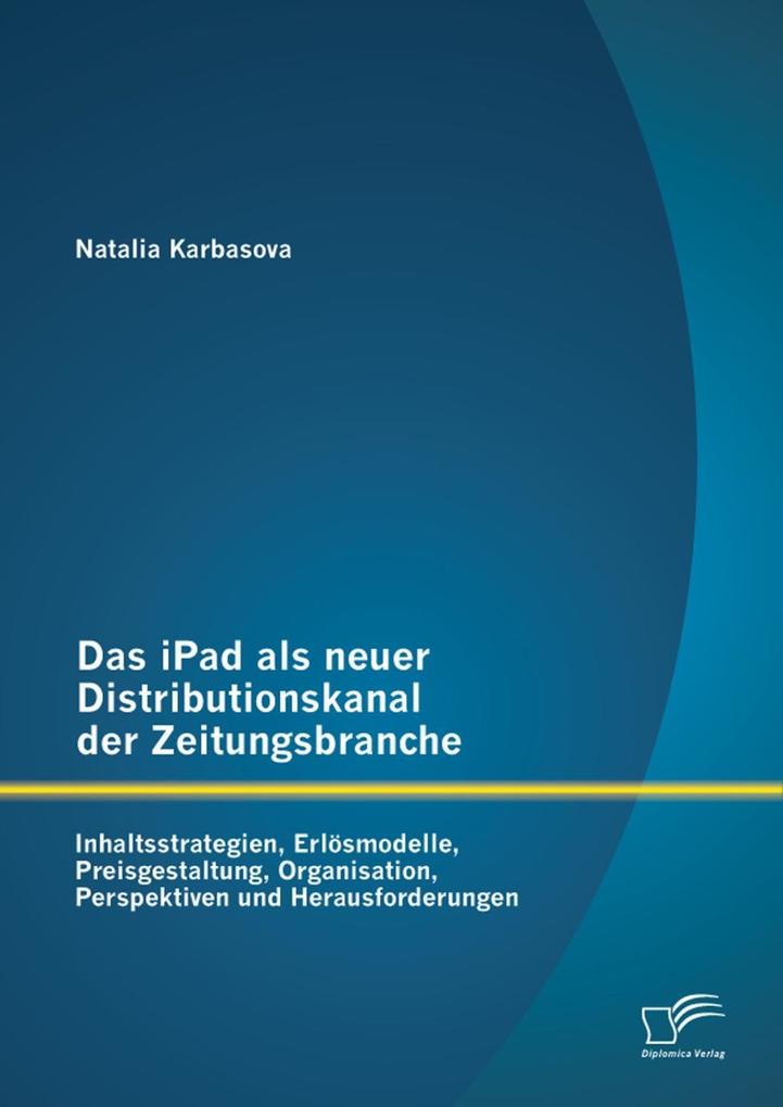 Das iPad als neuer Distributionskanal der Zeitungsbranche: Inhaltsstrategien Erlösmodelle Preisgestaltung Organisation Perspektiven und Herausforderungen