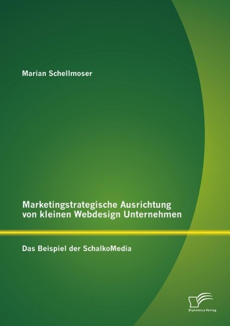Marketingstrategische Ausrichtung von kleinen Webdesign Unternehmen: Das Beispiel der SchalkoMedia - Marian Schellmoser