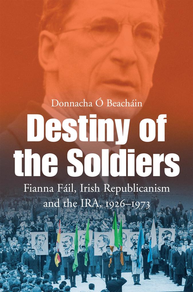 Destiny of the Soldiers - Fianna Fáil Irish Republicanism and the IRA 1926-1973