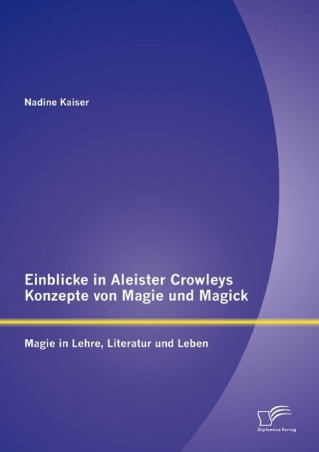 Einblicke in Aleister Crowleys Konzepte von Magie und Magick: Magie in Lehre Literatur und Leben - Nadine Kaiser