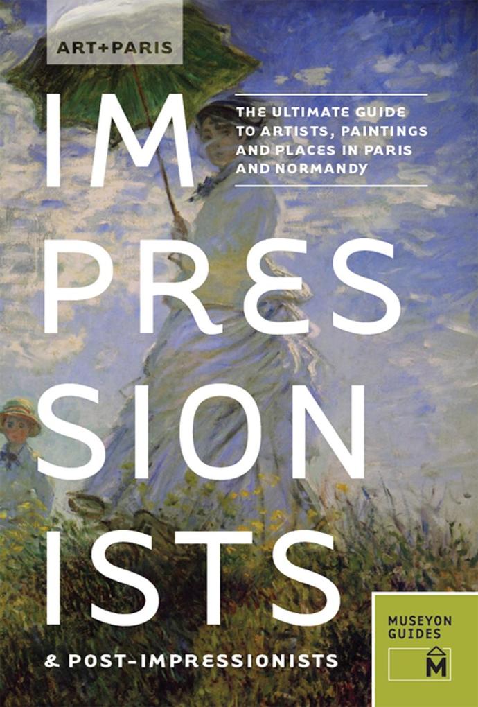 Art + Paris Impressionists & Post-Impressionists : The Ultimate Guide to Artists Paintings and Places in Paris and Normandy