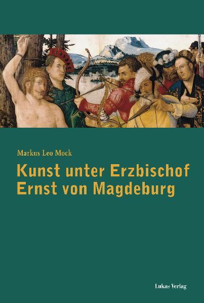 Kunst unter Erzbischof Ernst von Magdeburg (1464-1513) - Markus Leo Mock