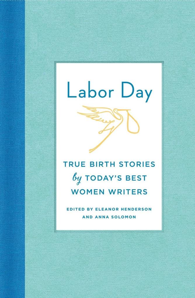 Labor Day: True Birth Stories by Today‘s Best Women Writers