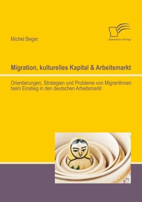 Migration kulturelles Kapital & Arbeitsmarkt: Orientierungen Strategien und Probleme von MigrantInnen beim Einstieg in den deutschen Arbeitsmarkt - Michel Beger