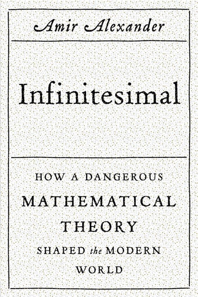 Infinitesimal: How a Dangerous Mathematical Theory Shaped the Modern World - Amir Alexander