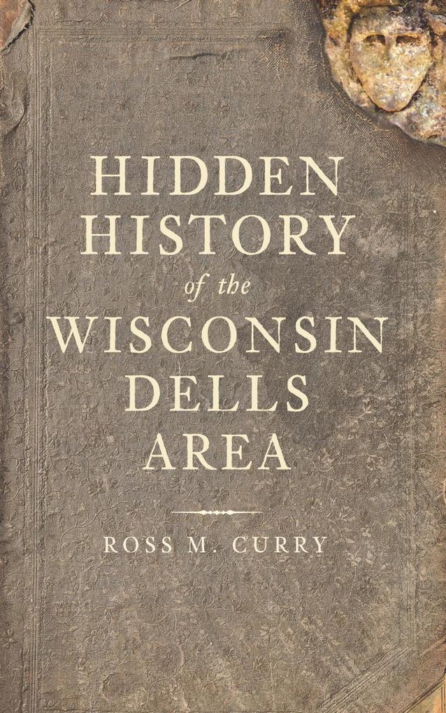 Hidden History of the Wisconsin Dells Area - Ross M. Curry