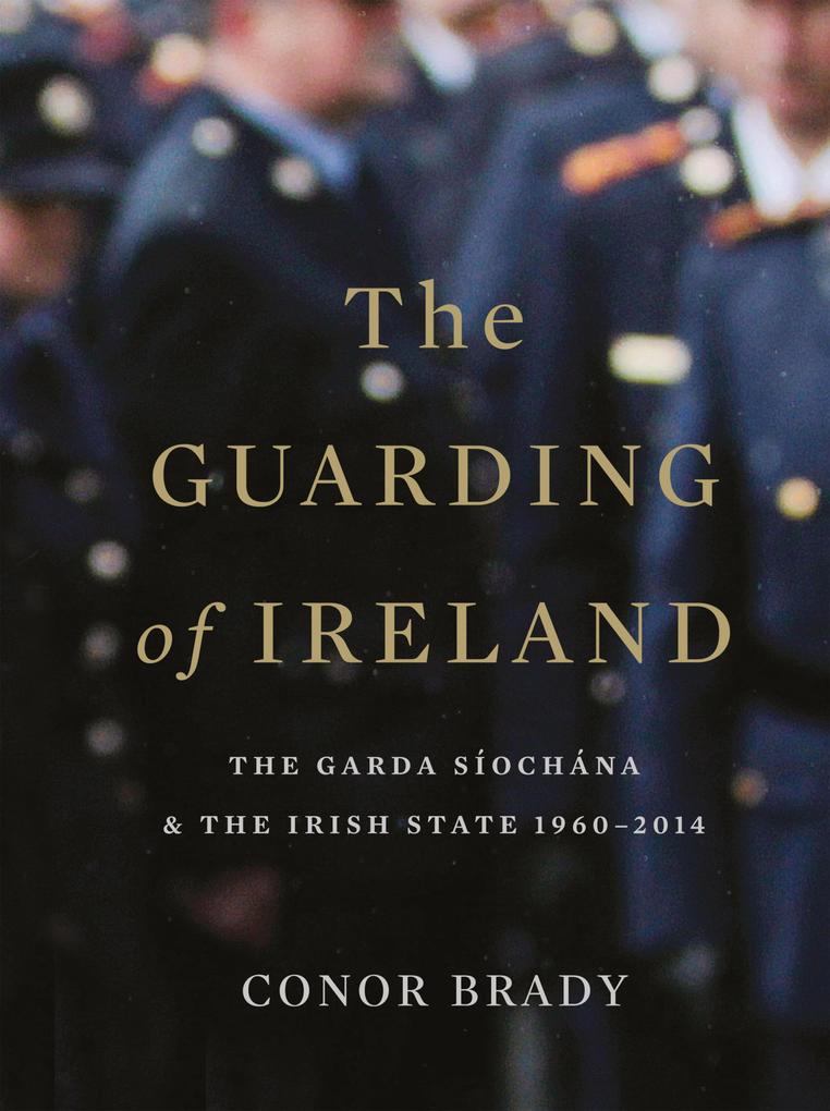 The Guarding of Ireland - The Garda Síochána and the Irish State 1960-2014