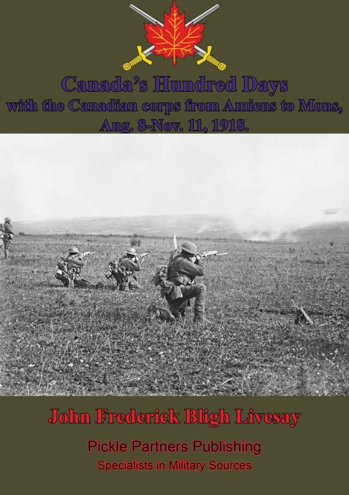 Canada‘s Hundred Days; With The Canadian Corps From Amiens To Mons Aug. 8-Nov. 11 1918.