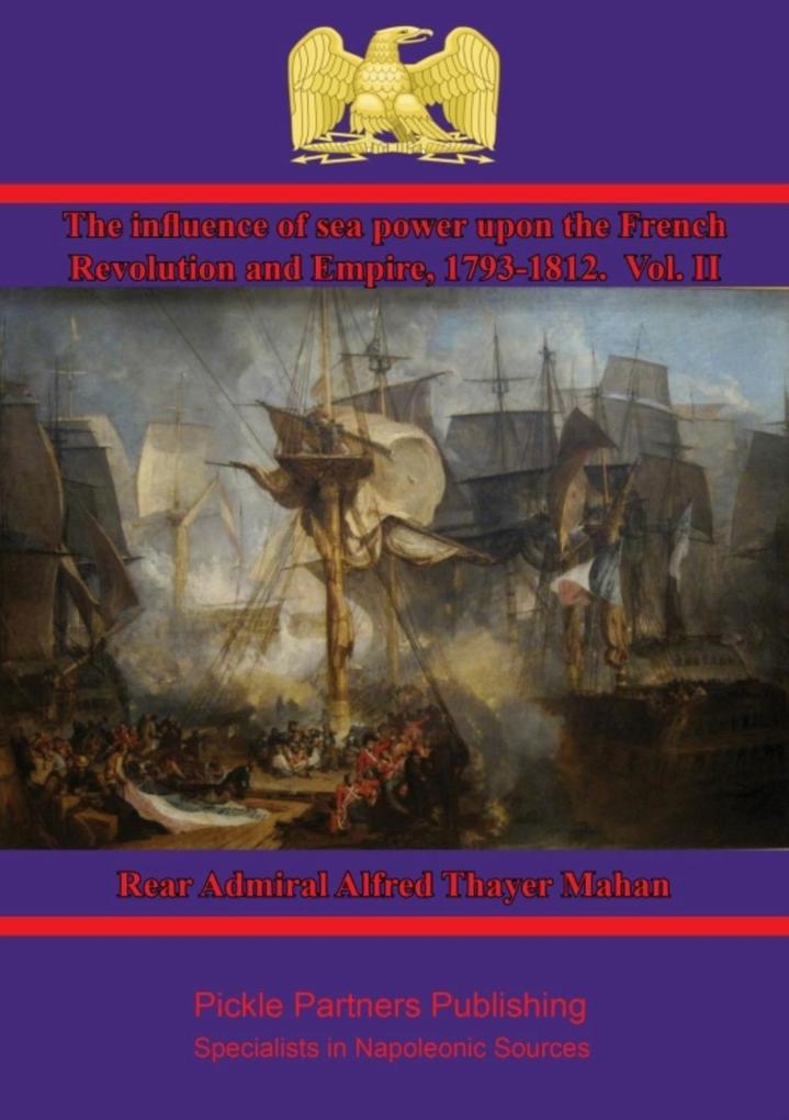 Influence of Sea Power upon the French Revolution and Empire 1793-1812. Vol. II