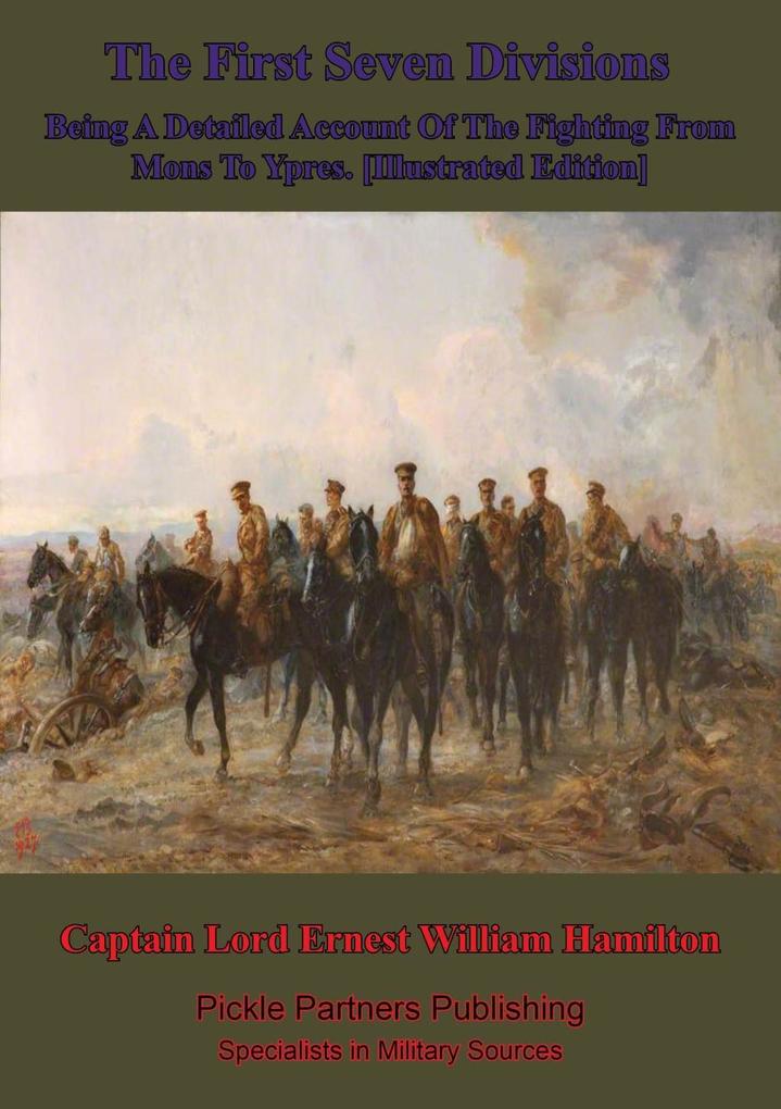 First Seven Divisions Being A Detailed Account Of The Fighting From Mons To Ypres. [Illustrated Edition]