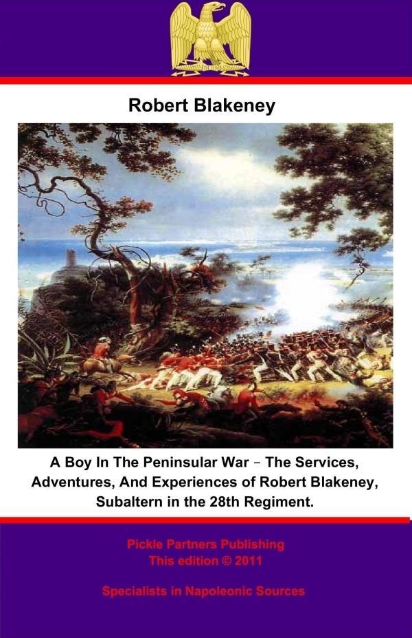 Boy In The Peninsular War - The Services Adventures And Experiences of Robert Blakeney Subaltern in the 28th Regiment.