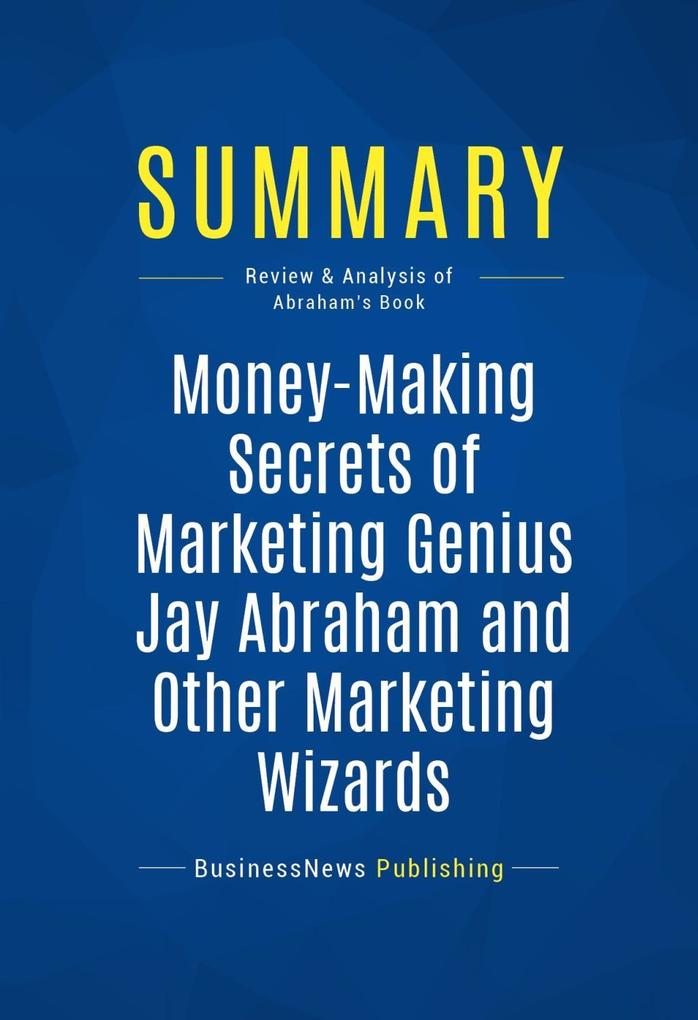 Summary: Money-Making Secrets of Marketing Genius Jay Abraham and Other Marketing Wizards