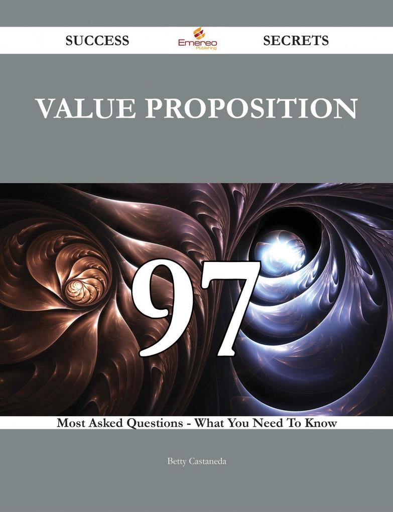 Value proposition 97 Success Secrets - 97 Most Asked Questions On Value proposition - What You Need To Know