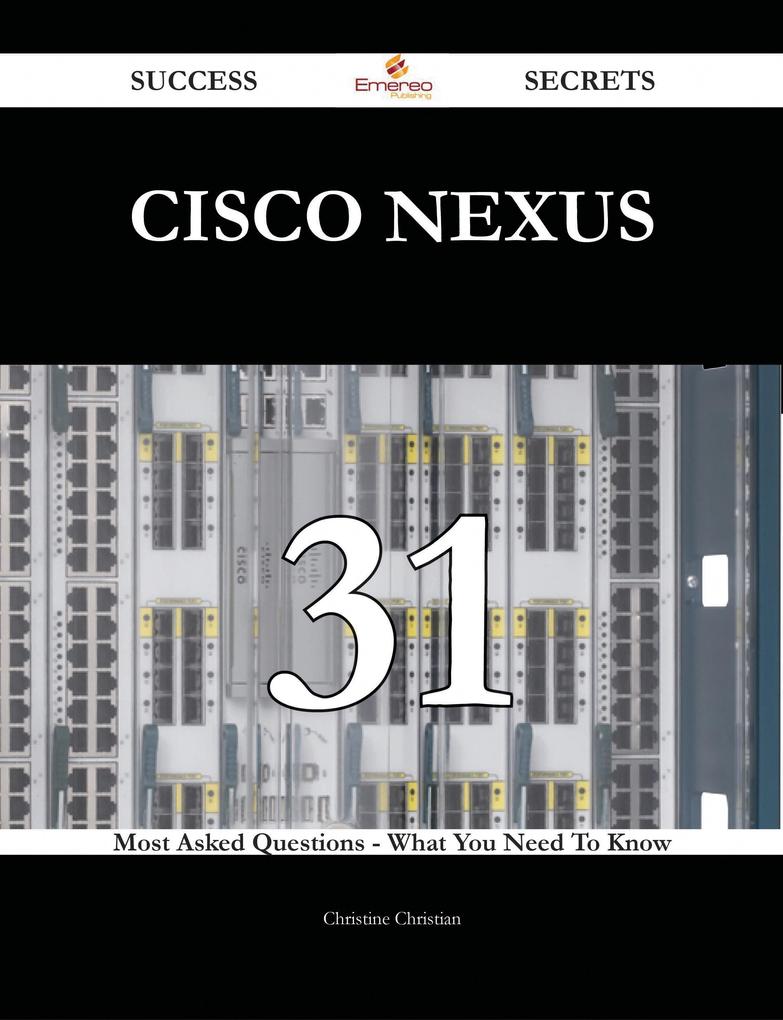 Cisco Nexus 31 Success Secrets - 31 Most Asked Questions On Cisco Nexus - What You Need To Know