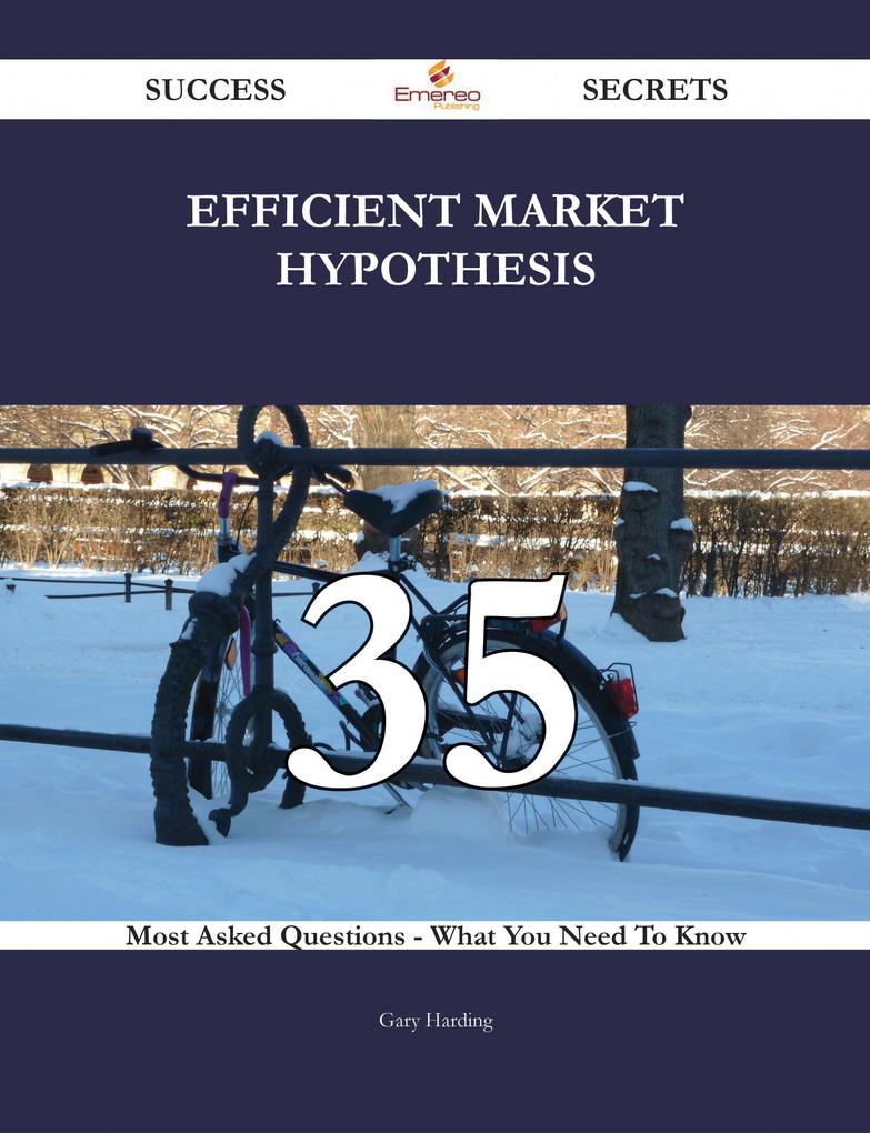 Efficient Market Hypothesis 35 Success Secrets - 35 Most Asked Questions On Efficient Market Hypothesis - What You Need To Know