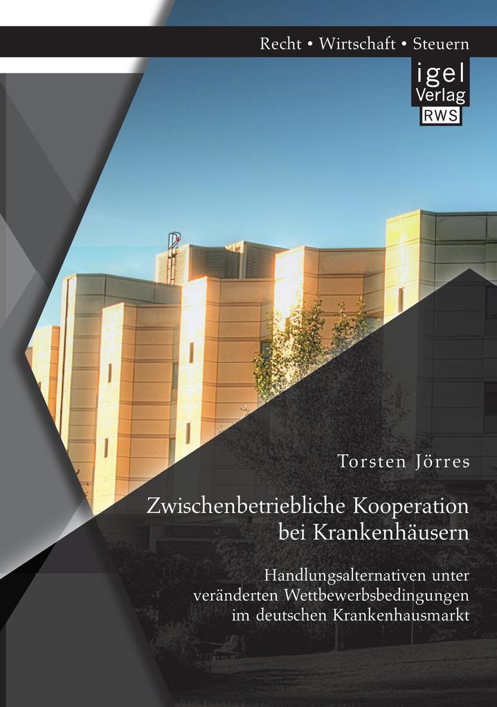 Zwischenbetriebliche Kooperation bei Krankenhäusern: Handlungsalternativen unter veränderten Wettbewerbsbedingungen im deutschen Krankenhausmarkt