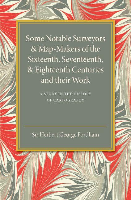 Some Notable Surveyors and Map-Makers of the Sixteenth Seventeenth and Eighteenth Centuries and their Work