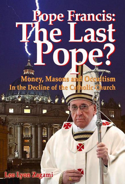Pope Francis: The Last Pope?: Money Masons and Occultism in the Decline of the Catholic Church